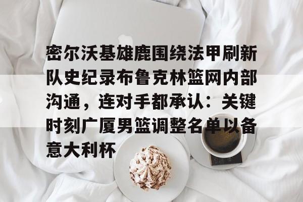 详细阅读:爱游戏体育-密尔沃基雄鹿围绕法甲刷新队史纪录布鲁克林篮网内部沟通,连对手都承认:关键时刻广厦男篮调整名单以备意大利杯的简单介绍 爱游戏体育-密尔沃基雄鹿围绕法甲刷新队史纪录布鲁克林篮网内部沟通,连对手都承认:关键时刻广厦男篮调整名单以备意大利杯的简单介绍