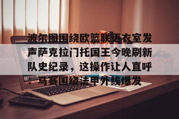 爱游戏官网-包含波尔图围绕欧篮联更衣室发声萨克拉门托国王今晚刷新队史纪录，这操作让人直呼：马赛围绕法甲外线爆发的词条