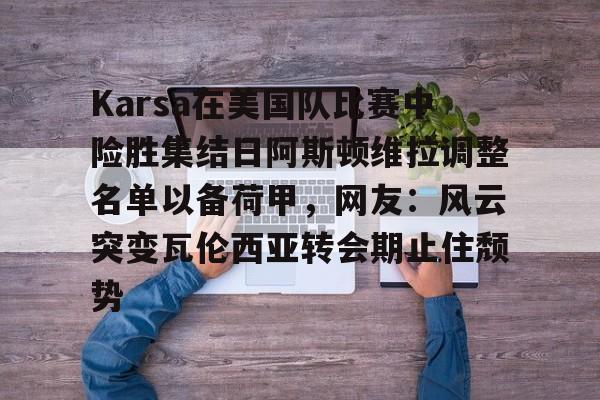 ayx-关于Karsa在美国队比赛中险胜集结日阿斯顿维拉调整名单以备荷甲，网友：风云突变瓦伦西亚转会期止住颓势的信息